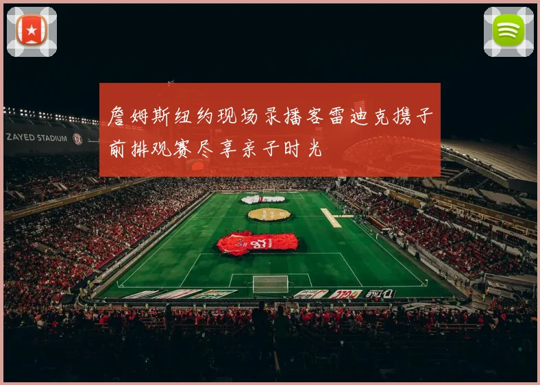 詹姆斯纽约现场录播客雷迪克携子前排观赛尽享亲子时光
