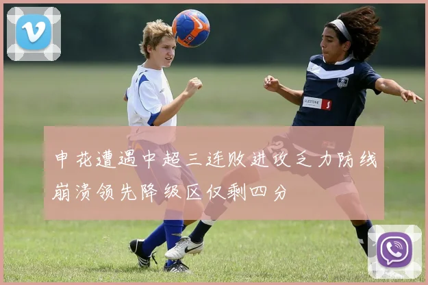 申花遭遇中超三连败进攻乏力防线崩溃领先降级区仅剩四分
