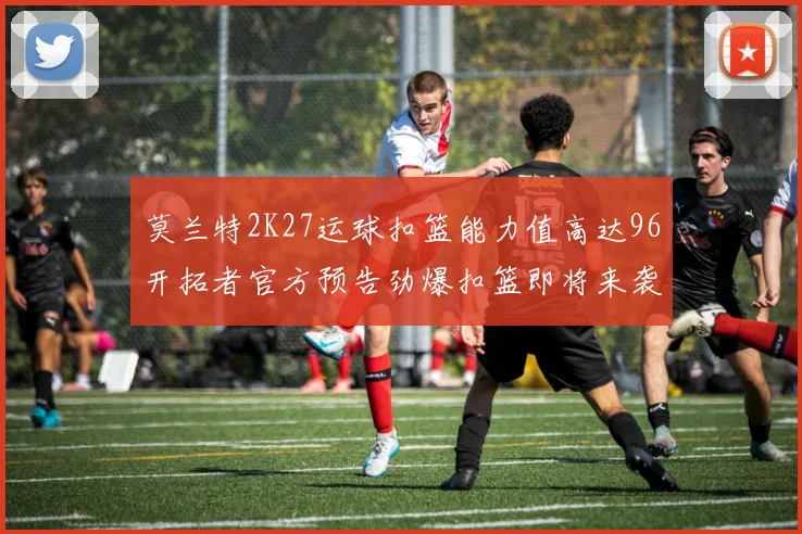 莫兰特2K27运球扣篮能力值高达96开拓者官方预告劲爆扣篮即将来袭