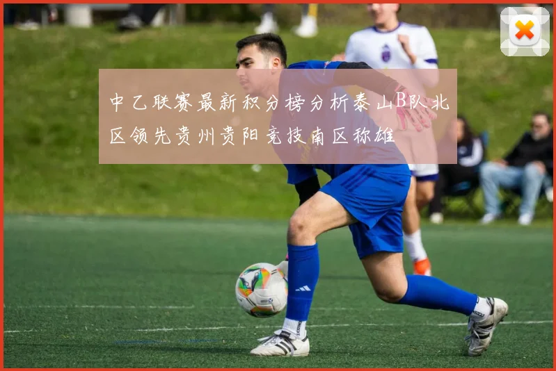 中乙联赛最新积分榜分析泰山B队北区领先贵州贵阳竞技南区称雄