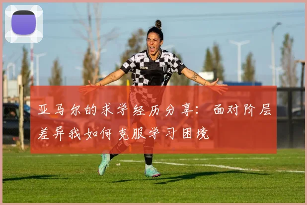 亚马尔的求学经历分享:面对阶层差异我如何克服学习困境