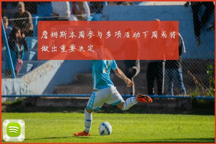 詹姆斯本周参与多项活动下周或将做出重要决定