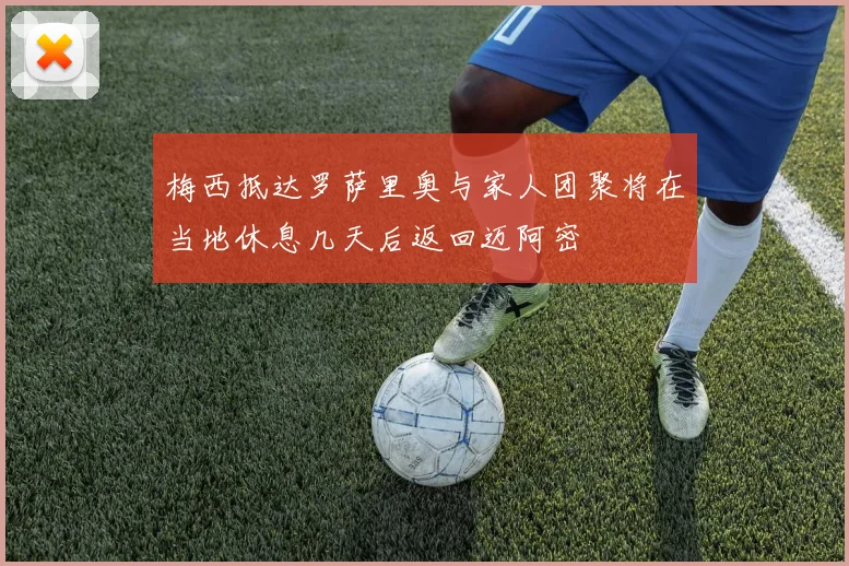 梅西抵达罗萨里奥与家人团聚将在当地休息几天后返回迈阿密