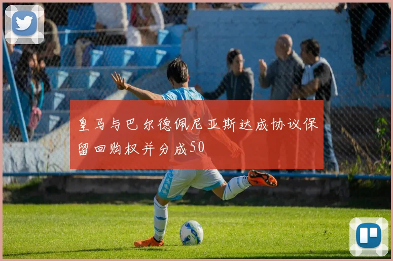 皇马与巴尔德佩尼亚斯达成协议保留回购权并分成50