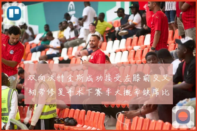 双向沃特金斯成功接受左膝前交叉韧带修复手术下赛季大概率缺席比赛