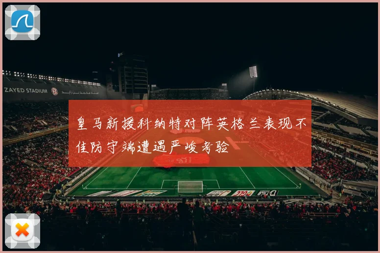 皇马新援科纳特对阵英格兰表现不佳防守端遭遇严峻考验