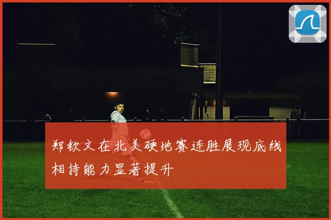 郑钦文在北美硬地赛连胜展现底线相持能力显著提升