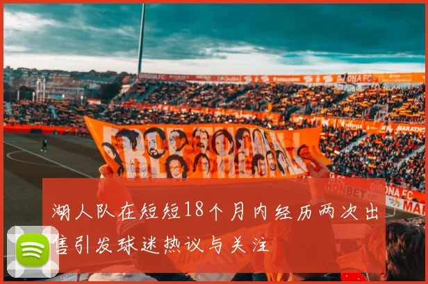 湖人队在短短18个月内经历两次出售引发球迷热议与关注
