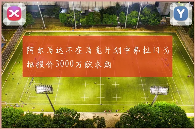 阿尔马达不在马竞计划中弗拉门戈拟报价3000万欧求购