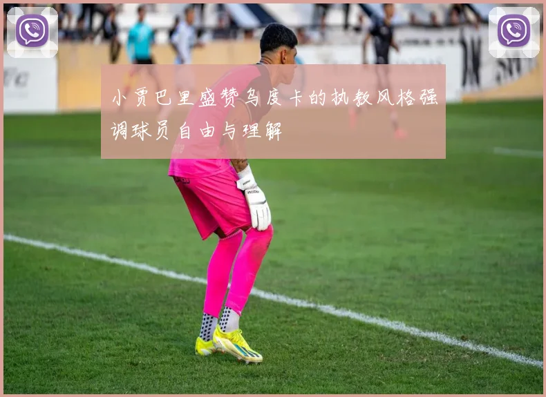 小贾巴里盛赞乌度卡的执教风格强调球员自由与理解