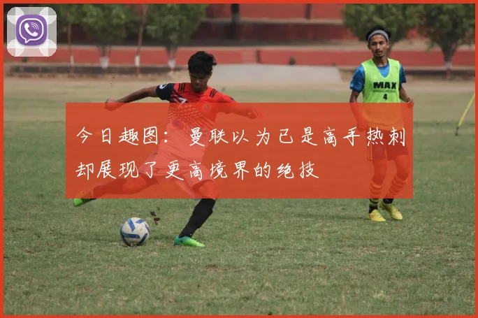 今日趣图：曼联以为已是高手热刺却展现了更高境界的绝技