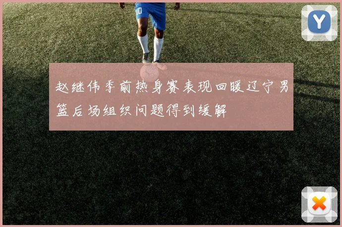 赵继伟季前热身赛表现回暖辽宁男篮后场组织问题得到缓解