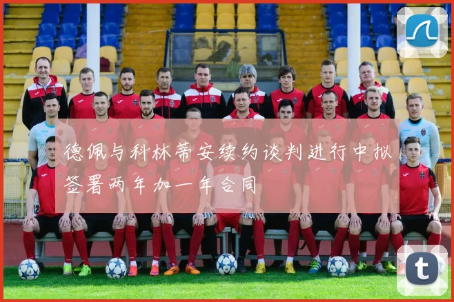 德佩与科林蒂安续约谈判进行中拟签署两年加一年合同