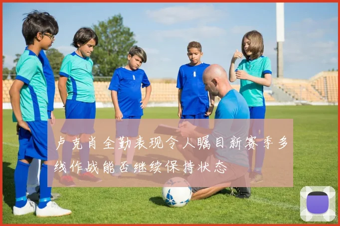 卢克肖全勤表现令人瞩目新赛季多线作战能否继续保持状态